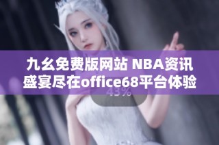 九幺免费版网站 NBA资讯盛宴尽在office68平台体验分享