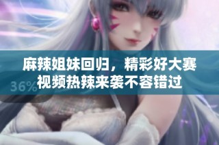 麻辣姐妹回归，精彩好大赛视频热辣来袭不容错过