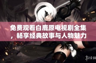 免费观看白鹿原电视剧全集，畅享经典故事与人物魅力