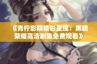 《青柠影院精彩呈现：黑暗荣耀高清剧集免费观看》