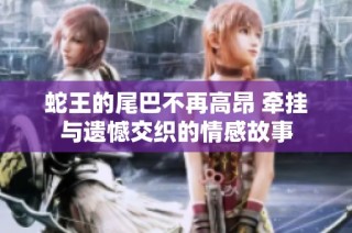 蛇王的尾巴不再高昂 牵挂与遗憾交织的情感故事