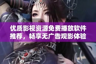 优质影视资源免费播放软件推荐，畅享无广告观影体验
