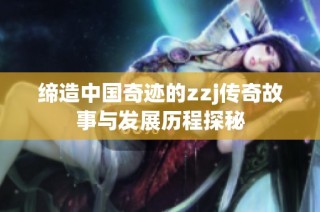 缔造中国奇迹的zzj传奇故事与发展历程探秘