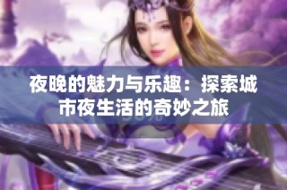 夜晚的魅力与乐趣：探索城市夜生活的奇妙之旅