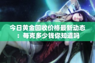 今日黄金回收价格最新动态：每克多少钱你知道吗
