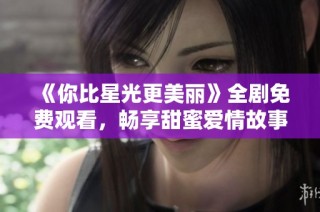 《你比星光更美丽》全剧免费观看，畅享甜蜜爱情故事与精彩剧情发展