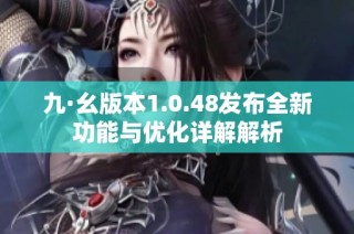 九·幺版本1.0.48发布全新功能与优化详解解析