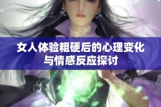 女人体验粗硬后的心理变化与情感反应探讨