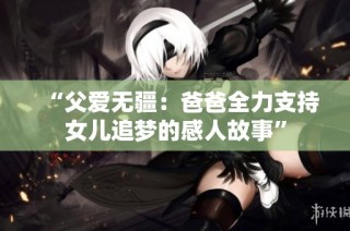 “父爱无疆：爸爸全力支持女儿追梦的感人故事”