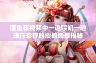 医生在视频中一边喂奶一边进行诊疗的震撼场景揭秘
