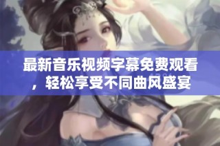 最新音乐视频字幕免费观看，轻松享受不同曲风盛宴