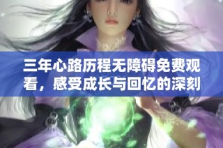 三年心路历程无障碍免费观看，感受成长与回忆的深刻影片
