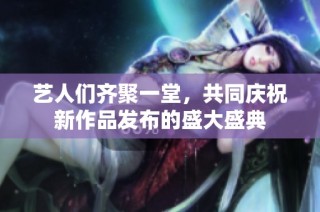 艺人们齐聚一堂，共同庆祝新作品发布的盛大盛典