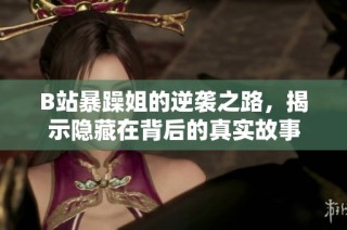 B站暴躁姐的逆袭之路，揭示隐藏在背后的真实故事