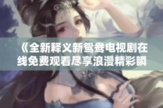 《全新释义新鸳鸯电视剧在线免费观看尽享浪漫精彩瞬间》