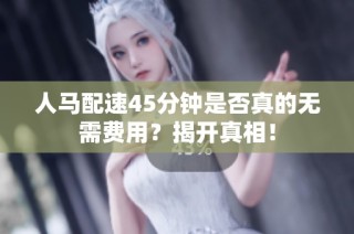 人马配速45分钟是否真的无需费用？揭开真相！