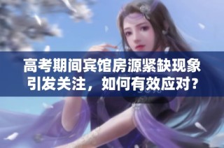 高考期间宾馆房源紧缺现象引发关注，如何有效应对？