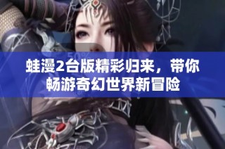 蛙漫2台版精彩归来，带你畅游奇幻世界新冒险