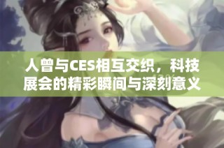 人曾与CES相互交织，科技展会的精彩瞬间与深刻意义