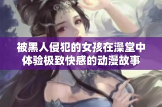被黑人侵犯的女孩在澡堂中体验极致快感的动漫故事