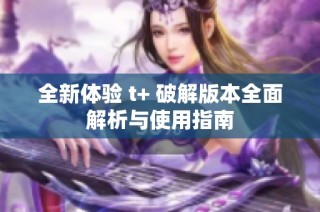 全新体验 t+ 破解版本全面解析与使用指南