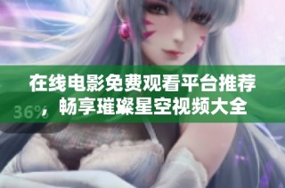 在线电影免费观看平台推荐，畅享璀璨星空视频大全