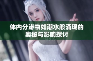 体内分泌物如潮水般涌现的奥秘与影响探讨