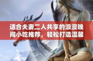 适合夫妻二人共享的浪漫晚间小吃推荐，轻松打造温馨美味时光