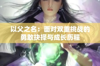 以父之名：面对双重挑战的勇敢抉择与成长历程