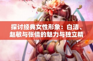 探讨经典女性形象：白洁、赵敏与张倩的魅力与独立精神
