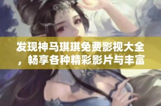 发现神马琪琪免费影视大全，畅享各种精彩影片与丰富娱乐内容