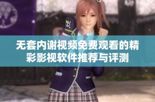 无套内谢视频免费观看的精彩影视软件推荐与评测
