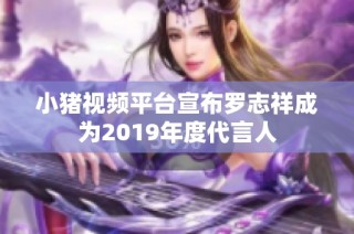 小猪视频平台宣布罗志祥成为2019年度代言人