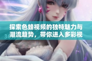 探索色蜂视频的独特魅力与潮流趋势，带你进入多彩视界之旅