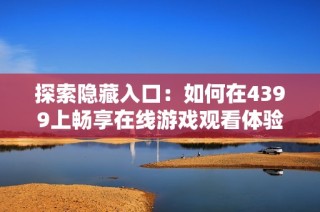 探索隐藏入口：如何在4399上畅享在线游戏观看体验