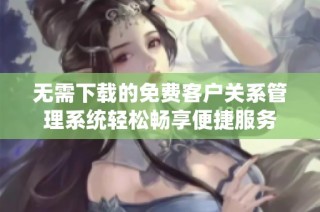 无需下载的免费客户关系管理系统轻松畅享便捷服务