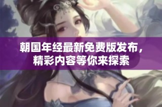 朝国年经最新免费版发布，精彩内容等你来探索