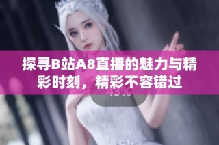 探寻B站A8直播的魅力与精彩时刻，精彩不容错过