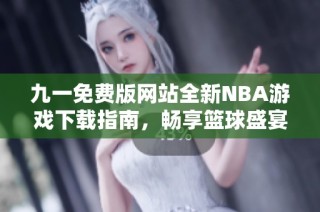 九一免费版网站全新NBA游戏下载指南，畅享篮球盛宴