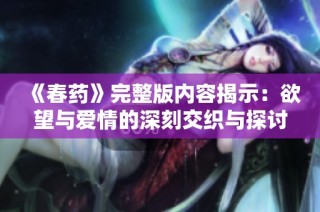 《春药》完整版内容揭示：欲望与爱情的深刻交织与探讨