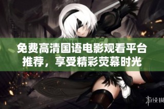 免费高清国语电影观看平台推荐，享受精彩荧幕时光