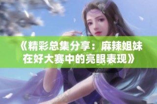 《精彩总集分享：麻辣姐妹在好大赛中的亮眼表现》