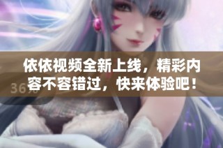 依依视频全新上线，精彩内容不容错过，快来体验吧！