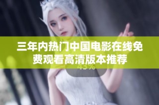 三年内热门中国电影在线免费观看高清版本推荐