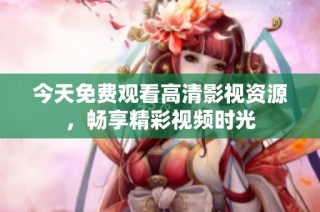 今天免费观看高清影视资源，畅享精彩视频时光