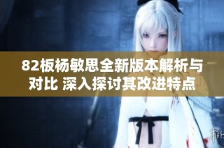 82板杨敏思全新版本解析与对比 深入探讨其改进特点及影响