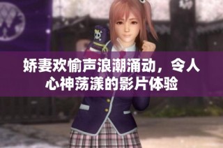 娇妻欢愉声浪潮涌动，令人心神荡漾的影片体验