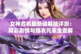 女神危机最新破解版评测：精彩剧情与爆衣元素全面解析