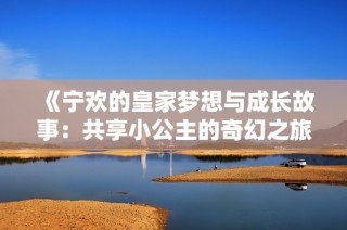 《宁欢的皇家梦想与成长故事：共享小公主的奇幻之旅》