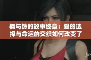 枫与铃的故事终章：爱的选择与命运的交织如何改变了他们的一生